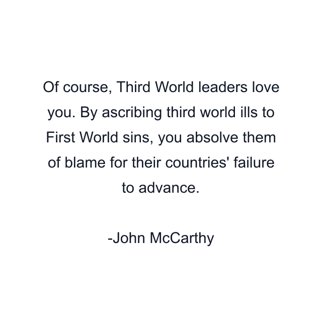 Of course, Third World leaders love you. By ascribing third world ills to First World sins, you absolve them of blame for their countries' failure to advance.