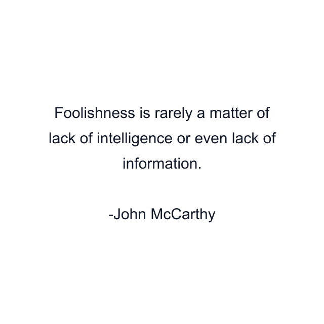 Foolishness is rarely a matter of lack of intelligence or even lack of information.