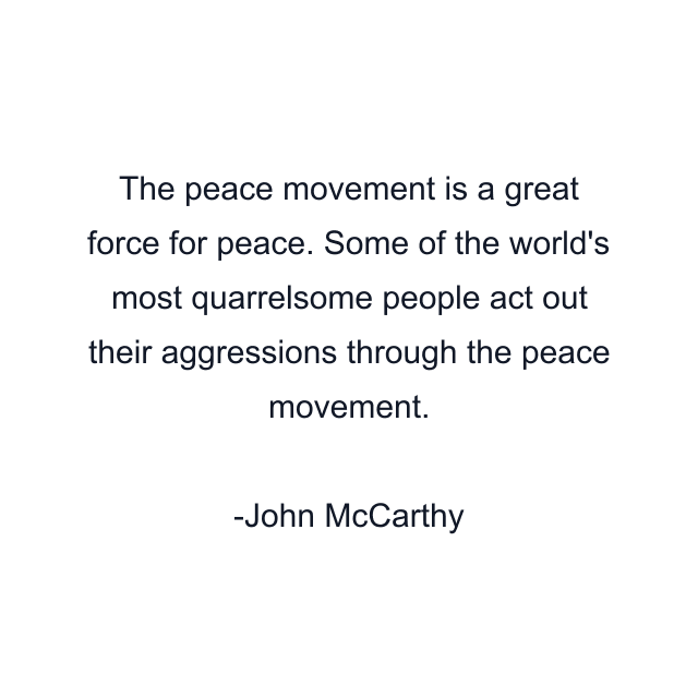 The peace movement is a great force for peace. Some of the world's most quarrelsome people act out their aggressions through the peace movement.