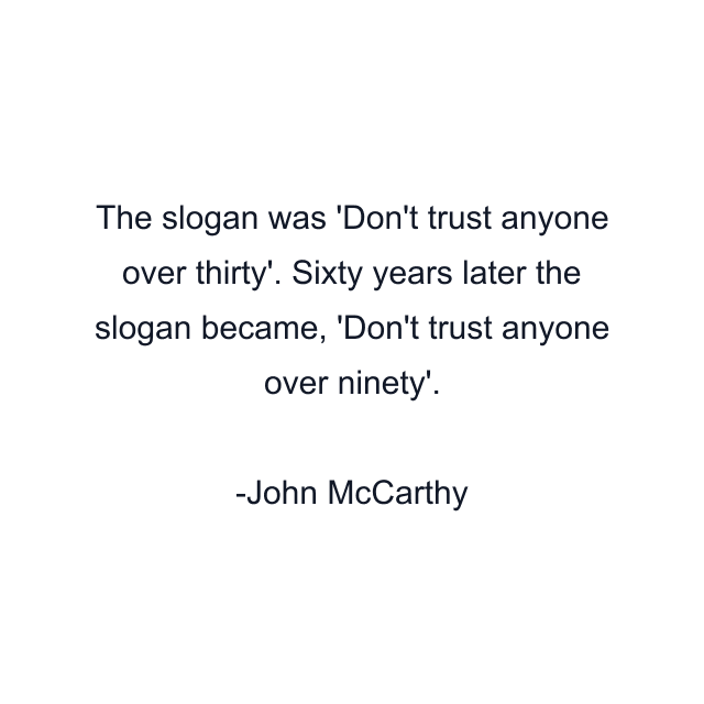 The slogan was 'Don't trust anyone over thirty'. Sixty years later the slogan became, 'Don't trust anyone over ninety'.