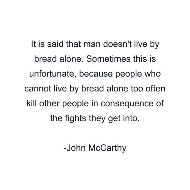 It is said that man doesn't live by bread alone. Sometimes this is unfortunate, because people who cannot live by bread alone too often kill other people in consequence of the fights they get into.