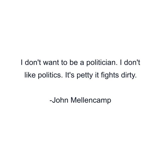 I don't want to be a politician. I don't like politics. It's petty it fights dirty.