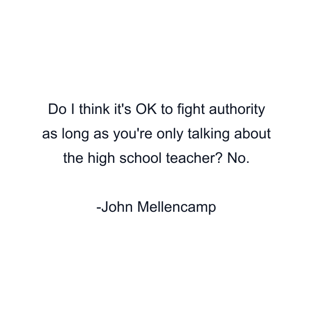 Do I think it's OK to fight authority as long as you're only talking about the high school teacher? No.