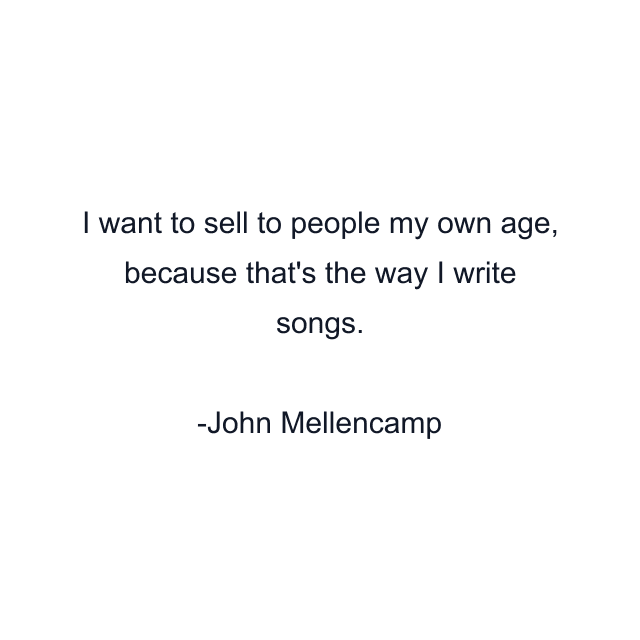 I want to sell to people my own age, because that's the way I write songs.