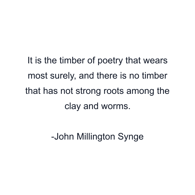 It is the timber of poetry that wears most surely, and there is no timber that has not strong roots among the clay and worms.