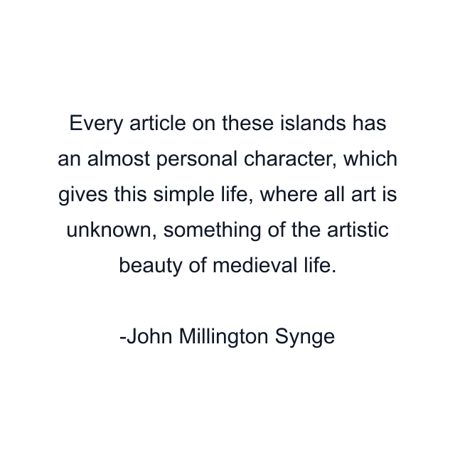 Every article on these islands has an almost personal character, which gives this simple life, where all art is unknown, something of the artistic beauty of medieval life.