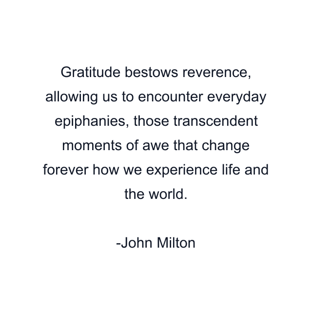 Gratitude bestows reverence, allowing us to encounter everyday epiphanies, those transcendent moments of awe that change forever how we experience life and the world.