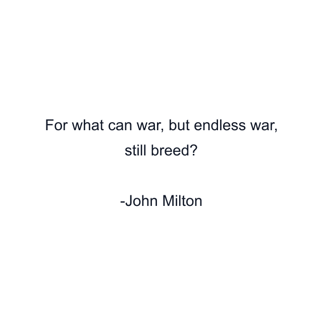 For what can war, but endless war, still breed?