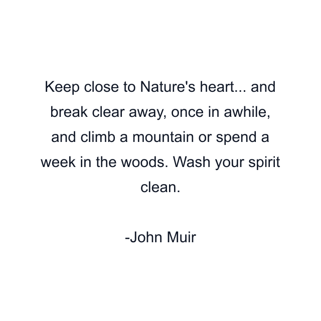 Keep close to Nature's heart... and break clear away, once in awhile, and climb a mountain or spend a week in the woods. Wash your spirit clean.