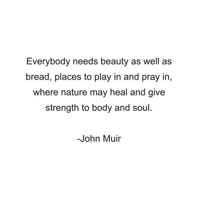 Everybody needs beauty as well as bread, places to play in and pray in, where nature may heal and give strength to body and soul.