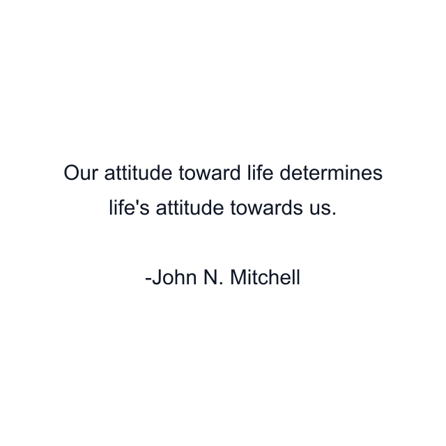 Our attitude toward life determines life's attitude towards us.