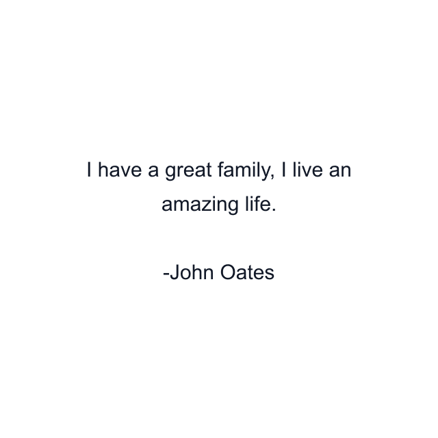 I have a great family, I live an amazing life.