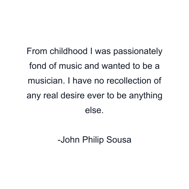 From childhood I was passionately fond of music and wanted to be a musician. I have no recollection of any real desire ever to be anything else.