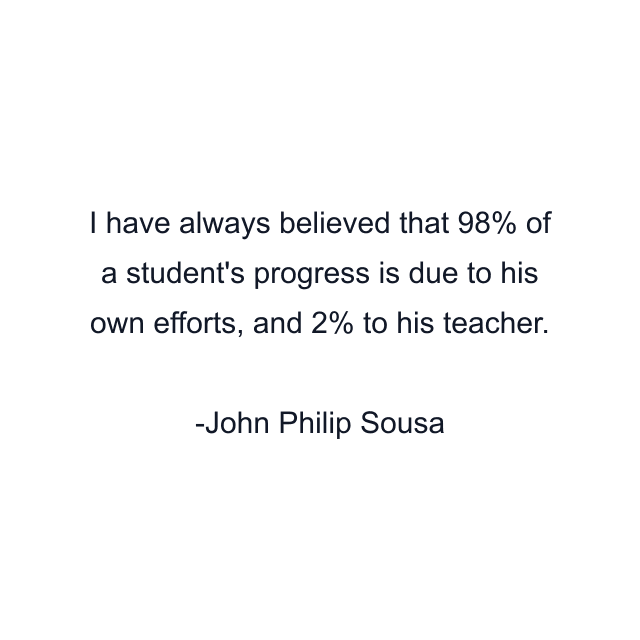 I have always believed that 98% of a student's progress is due to his own efforts, and 2% to his teacher.