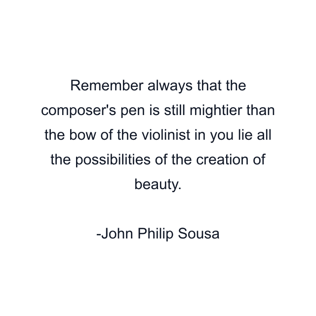 Remember always that the composer's pen is still mightier than the bow of the violinist in you lie all the possibilities of the creation of beauty.