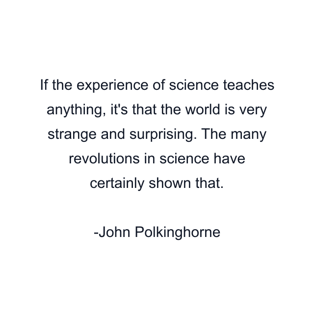 If the experience of science teaches anything, it's that the world is very strange and surprising. The many revolutions in science have certainly shown that.