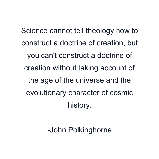 Science cannot tell theology how to construct a doctrine of creation, but you can't construct a doctrine of creation without taking account of the age of the universe and the evolutionary character of cosmic history.