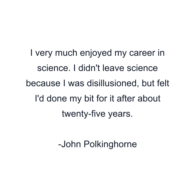 I very much enjoyed my career in science. I didn't leave science because I was disillusioned, but felt I'd done my bit for it after about twenty-five years.