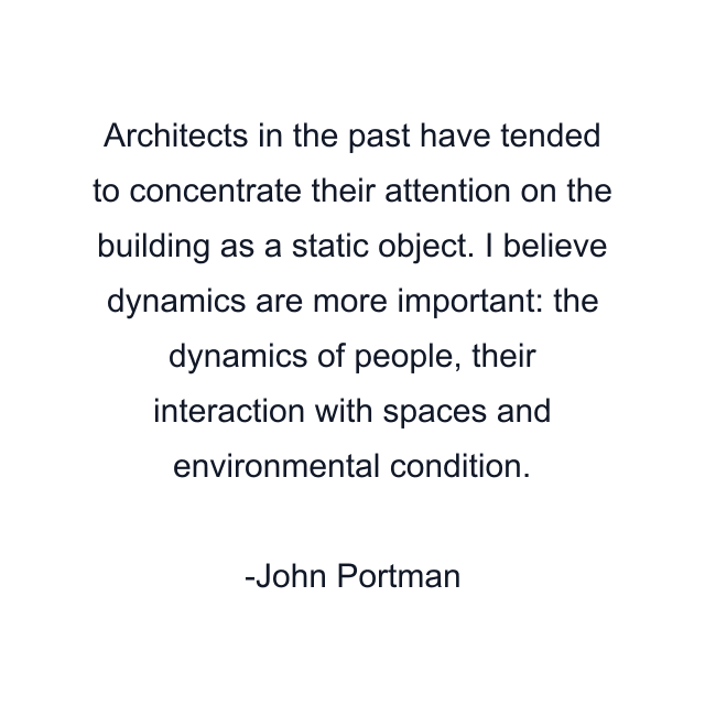 Architects in the past have tended to concentrate their attention on the building as a static object. I believe dynamics are more important: the dynamics of people, their interaction with spaces and environmental condition.