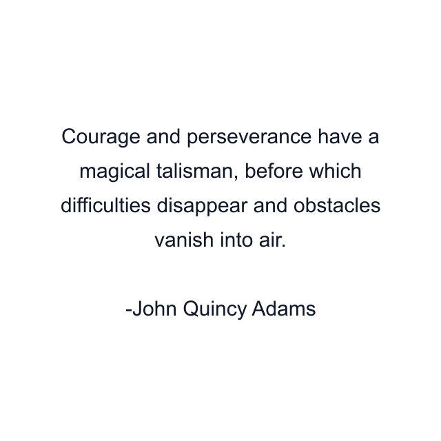 Courage and perseverance have a magical talisman, before which difficulties disappear and obstacles vanish into air.