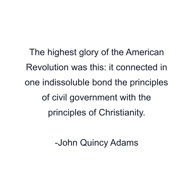 The highest glory of the American Revolution was this: it connected in one indissoluble bond the principles of civil government with the principles of Christianity.