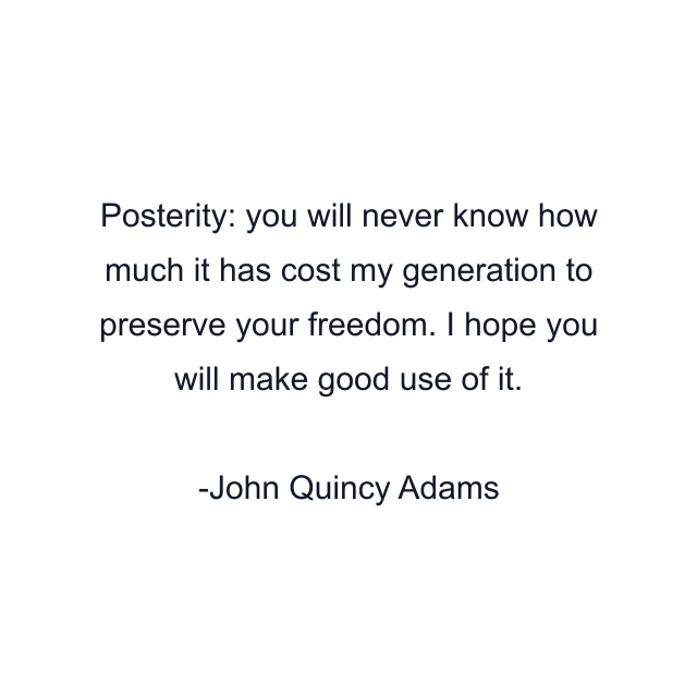 Posterity: you will never know how much it has cost my generation to preserve your freedom. I hope you will make good use of it.