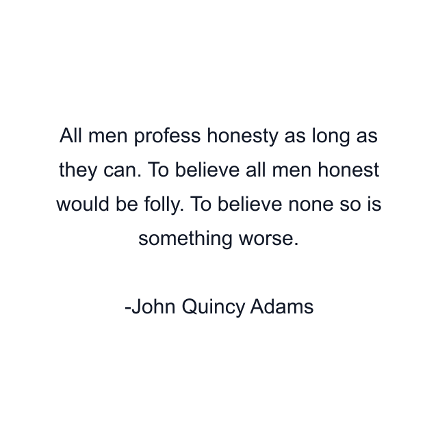 All men profess honesty as long as they can. To believe all men honest would be folly. To believe none so is something worse.