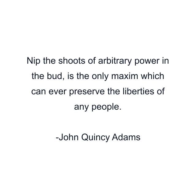 Nip the shoots of arbitrary power in the bud, is the only maxim which can ever preserve the liberties of any people.