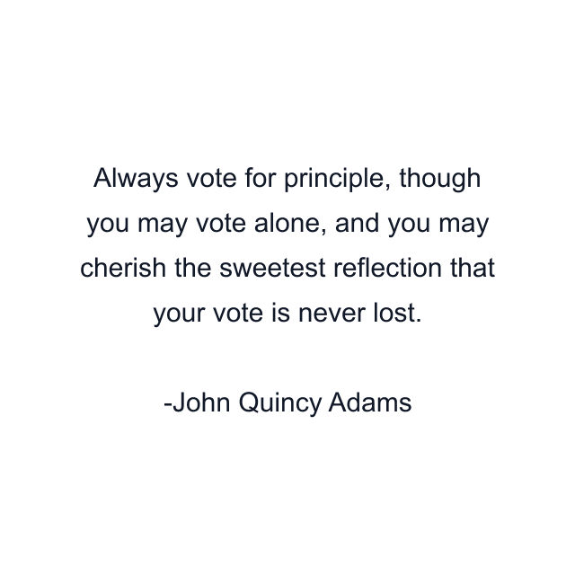 Always vote for principle, though you may vote alone, and you may cherish the sweetest reflection that your vote is never lost.