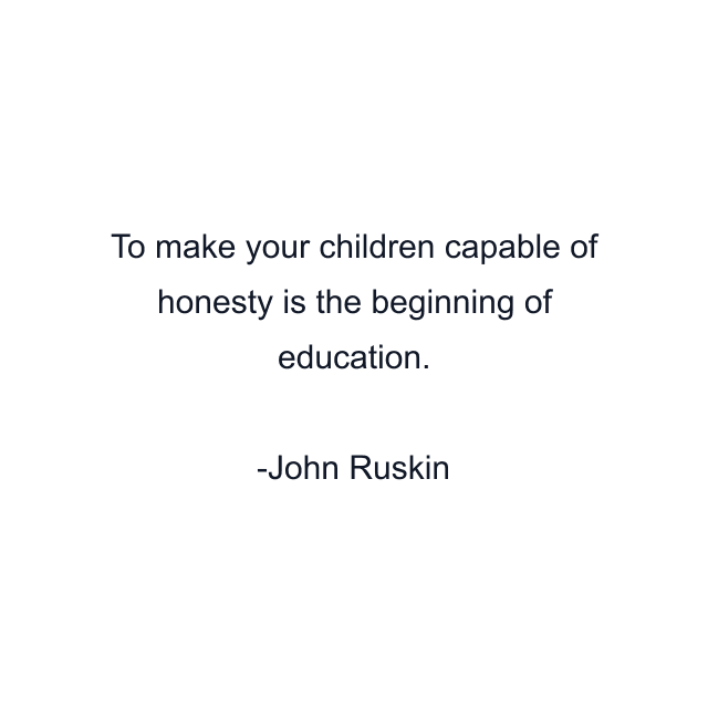 To make your children capable of honesty is the beginning of education.