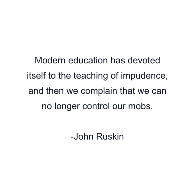 Modern education has devoted itself to the teaching of impudence, and then we complain that we can no longer control our mobs.