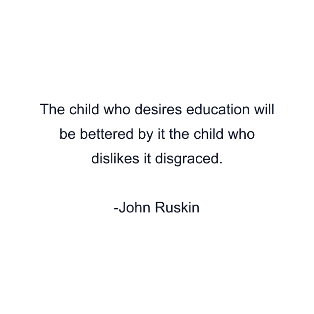 The child who desires education will be bettered by it the child who dislikes it disgraced.