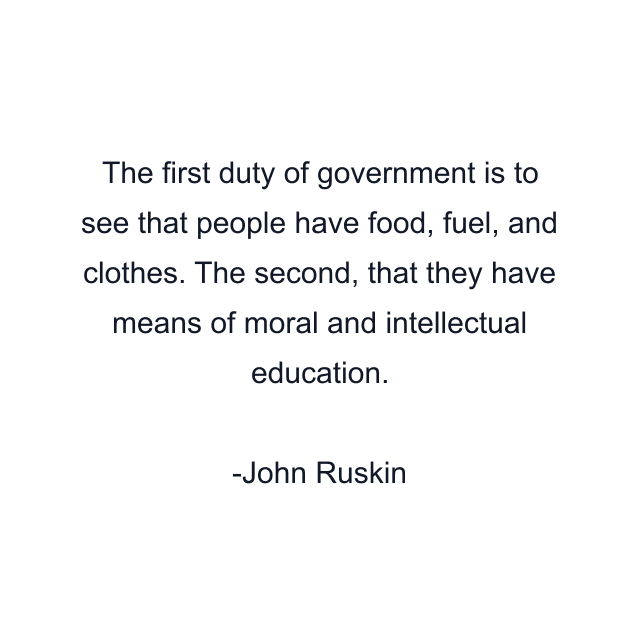 The first duty of government is to see that people have food, fuel, and clothes. The second, that they have means of moral and intellectual education.