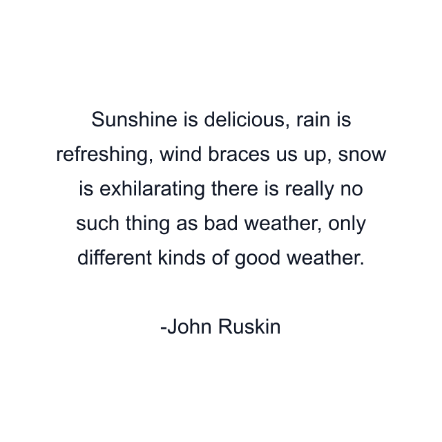 Sunshine is delicious, rain is refreshing, wind braces us up, snow is exhilarating there is really no such thing as bad weather, only different kinds of good weather.