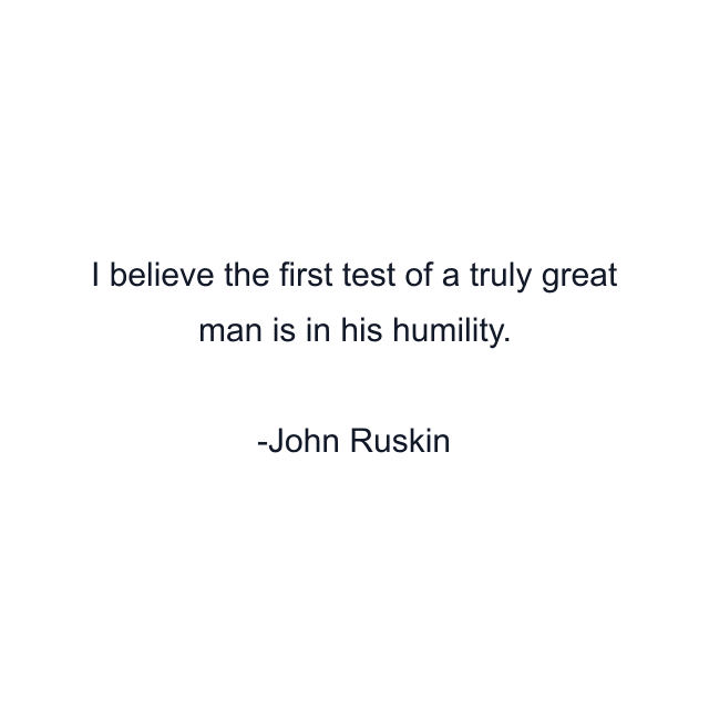 I believe the first test of a truly great man is in his humility.