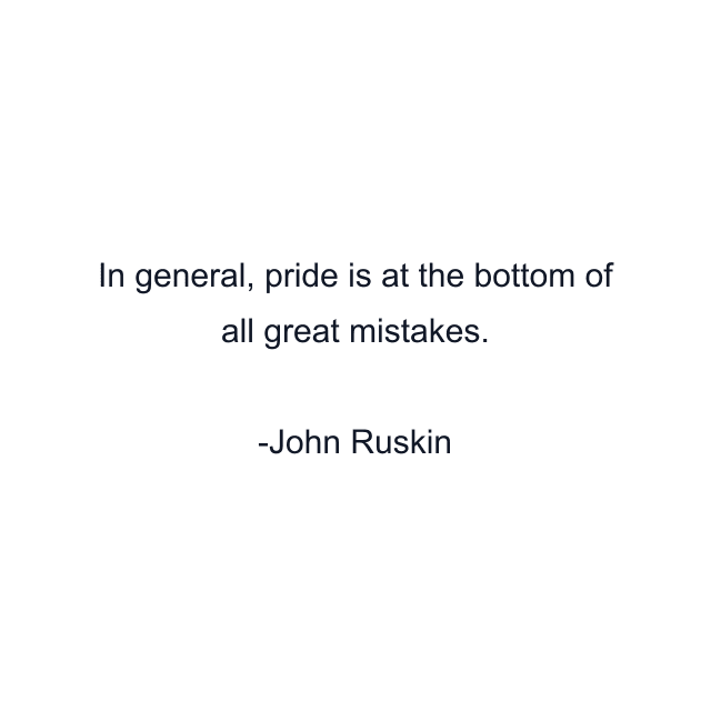 In general, pride is at the bottom of all great mistakes.