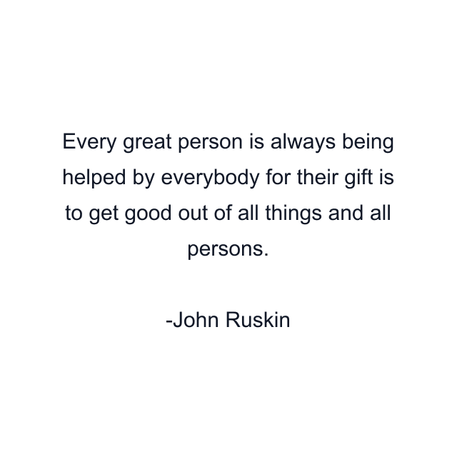 Every great person is always being helped by everybody for their gift is to get good out of all things and all persons.