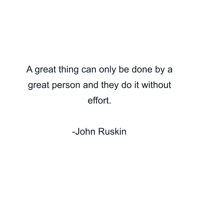 A great thing can only be done by a great person and they do it without effort.