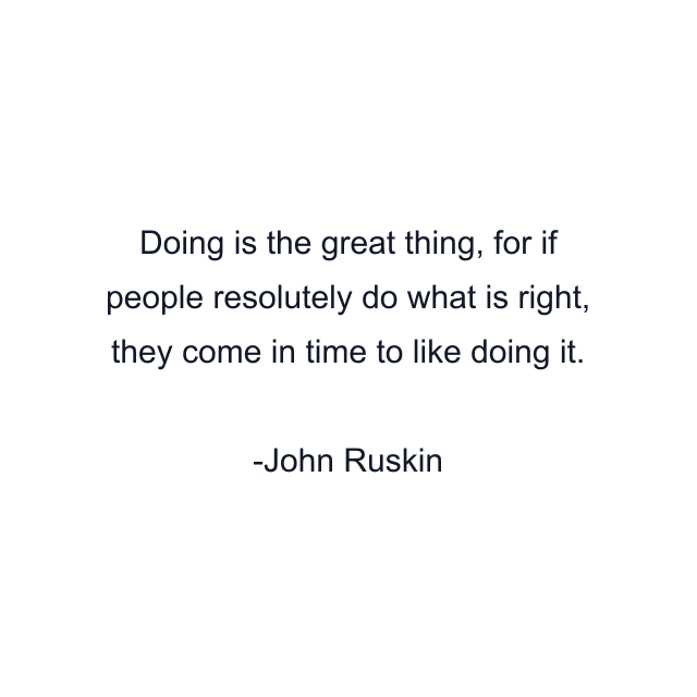 Doing is the great thing, for if people resolutely do what is right, they come in time to like doing it.