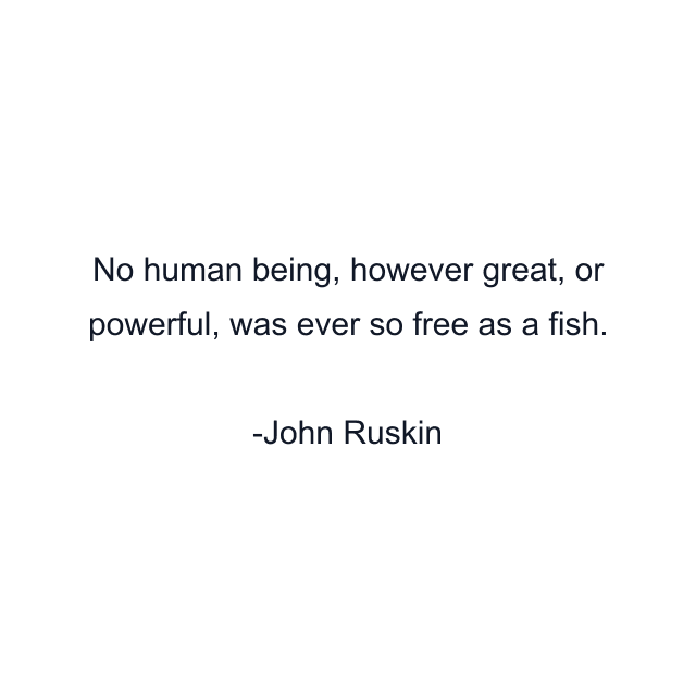 No human being, however great, or powerful, was ever so free as a fish.