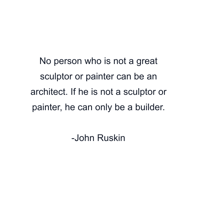 No person who is not a great sculptor or painter can be an architect. If he is not a sculptor or painter, he can only be a builder.