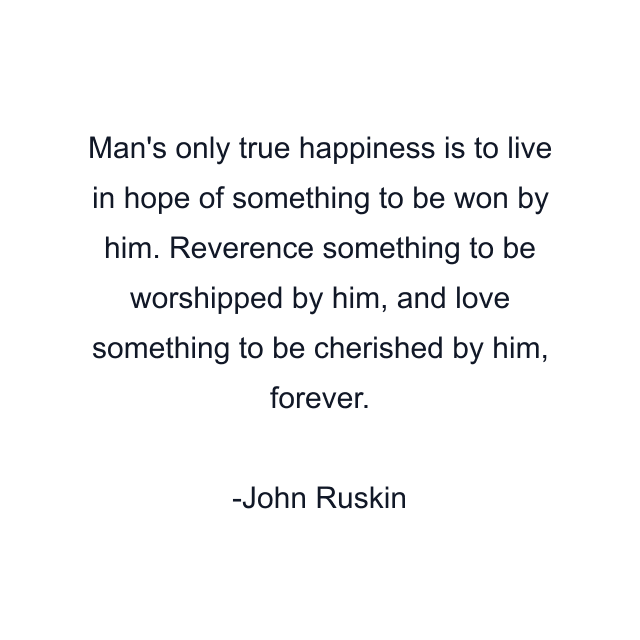 Man's only true happiness is to live in hope of something to be won by him. Reverence something to be worshipped by him, and love something to be cherished by him, forever.