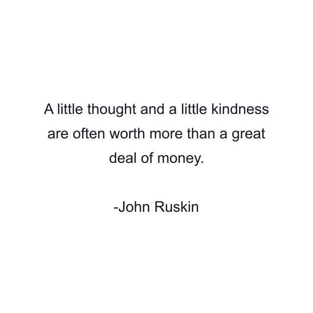 A little thought and a little kindness are often worth more than a great deal of money.