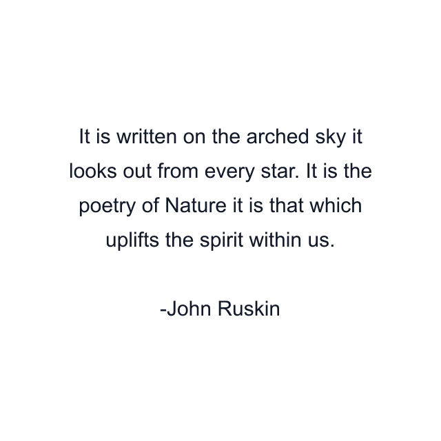 It is written on the arched sky it looks out from every star. It is the poetry of Nature it is that which uplifts the spirit within us.