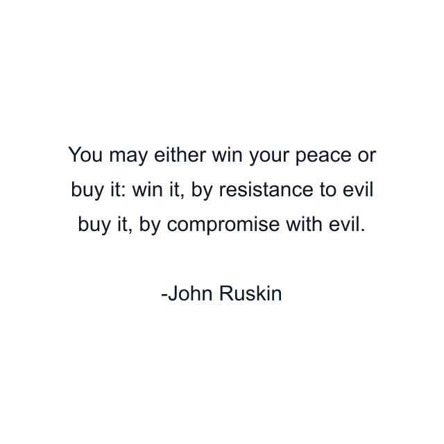 You may either win your peace or buy it: win it, by resistance to evil buy it, by compromise with evil.