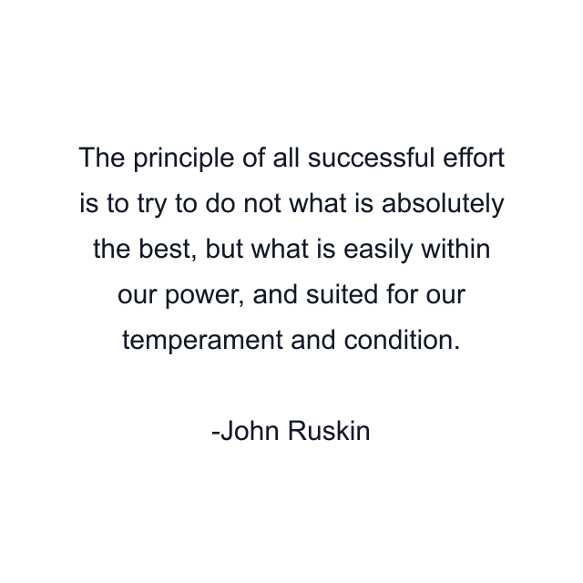 The principle of all successful effort is to try to do not what is absolutely the best, but what is easily within our power, and suited for our temperament and condition.