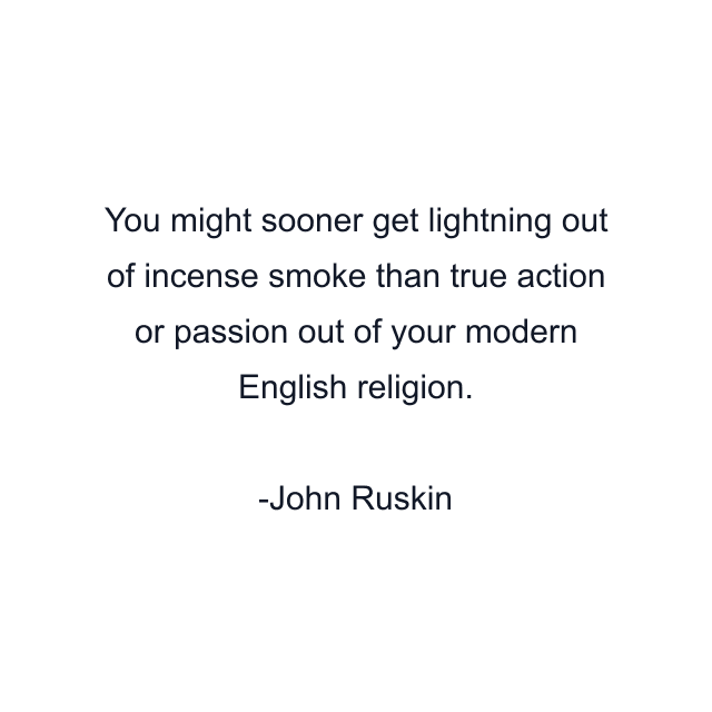 You might sooner get lightning out of incense smoke than true action or passion out of your modern English religion.