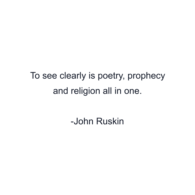 To see clearly is poetry, prophecy and religion all in one.