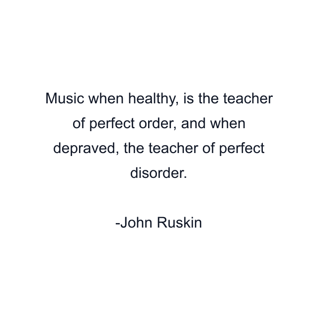 Music when healthy, is the teacher of perfect order, and when depraved, the teacher of perfect disorder.