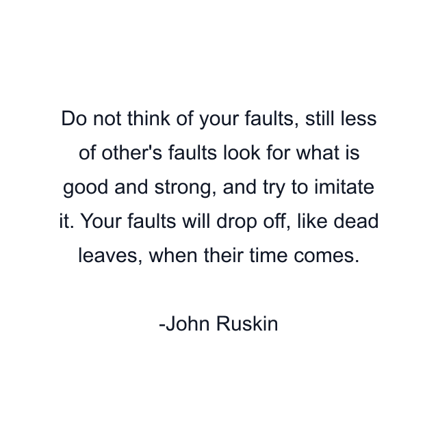 Do not think of your faults, still less of other's faults look for what is good and strong, and try to imitate it. Your faults will drop off, like dead leaves, when their time comes.